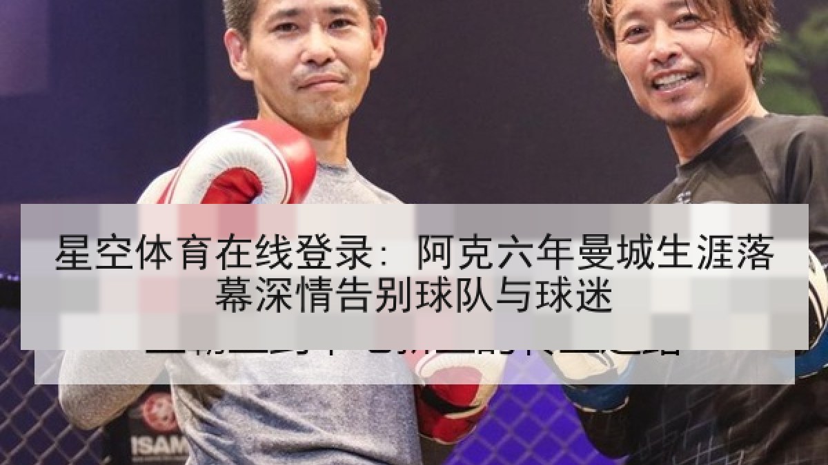 星空体育在线登录: 阿克六年曼城生涯落幕深情告别球队与球迷