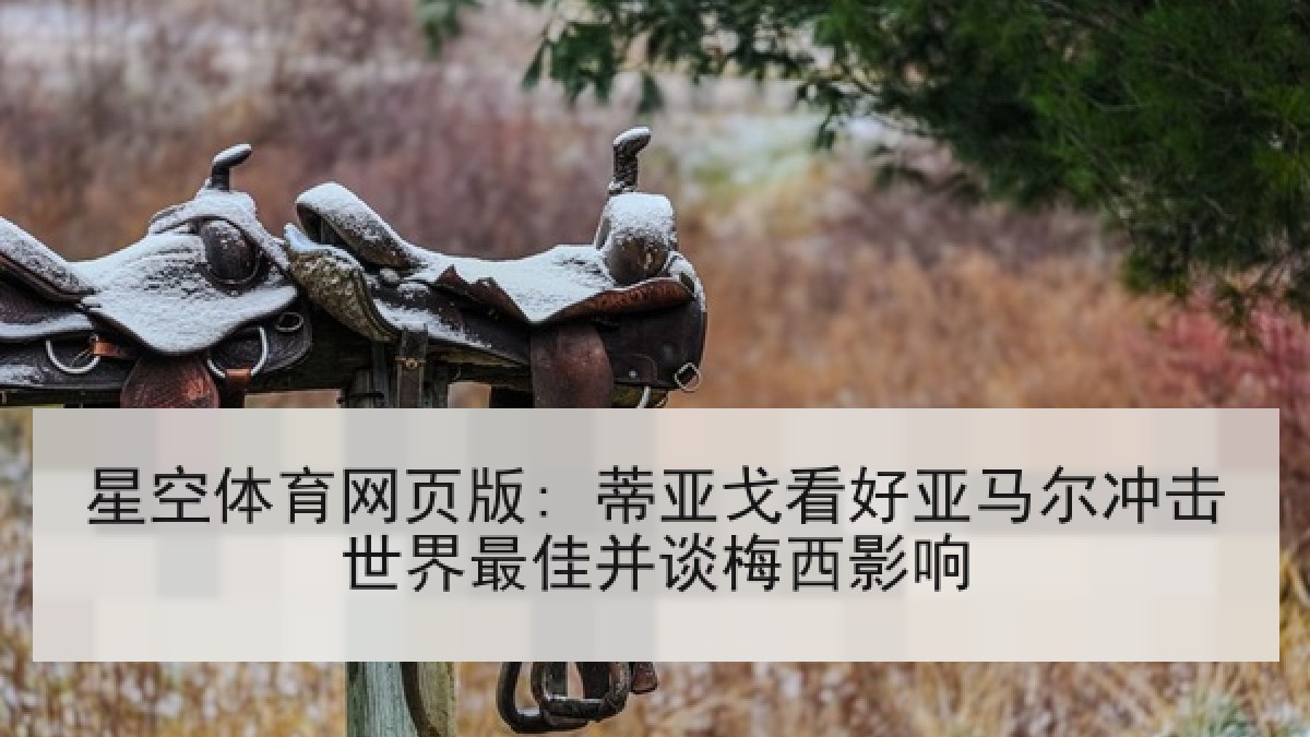 星空体育网页版: 蒂亚戈看好亚马尔冲击世界最佳并谈梅西影响 星空体育网页版: 蒂亚戈看好亚马尔冲击世界最佳并谈梅西影响