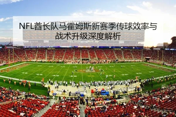NFL酋长队马霍姆斯新赛季传球效率与战术升级深度解析