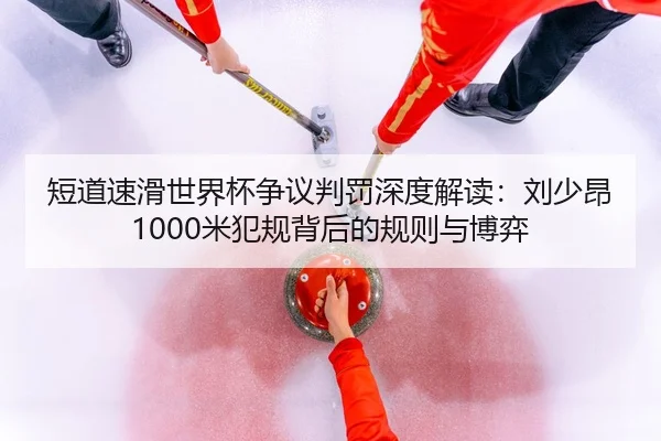 短道速滑世界杯争议判罚深度解读：刘少昂1000米犯规背后的规则与博弈