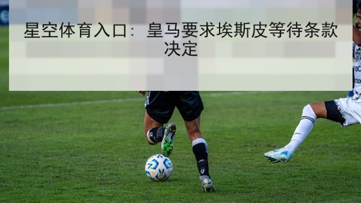 星空体育入口: 皇马要求埃斯皮等待条款决定