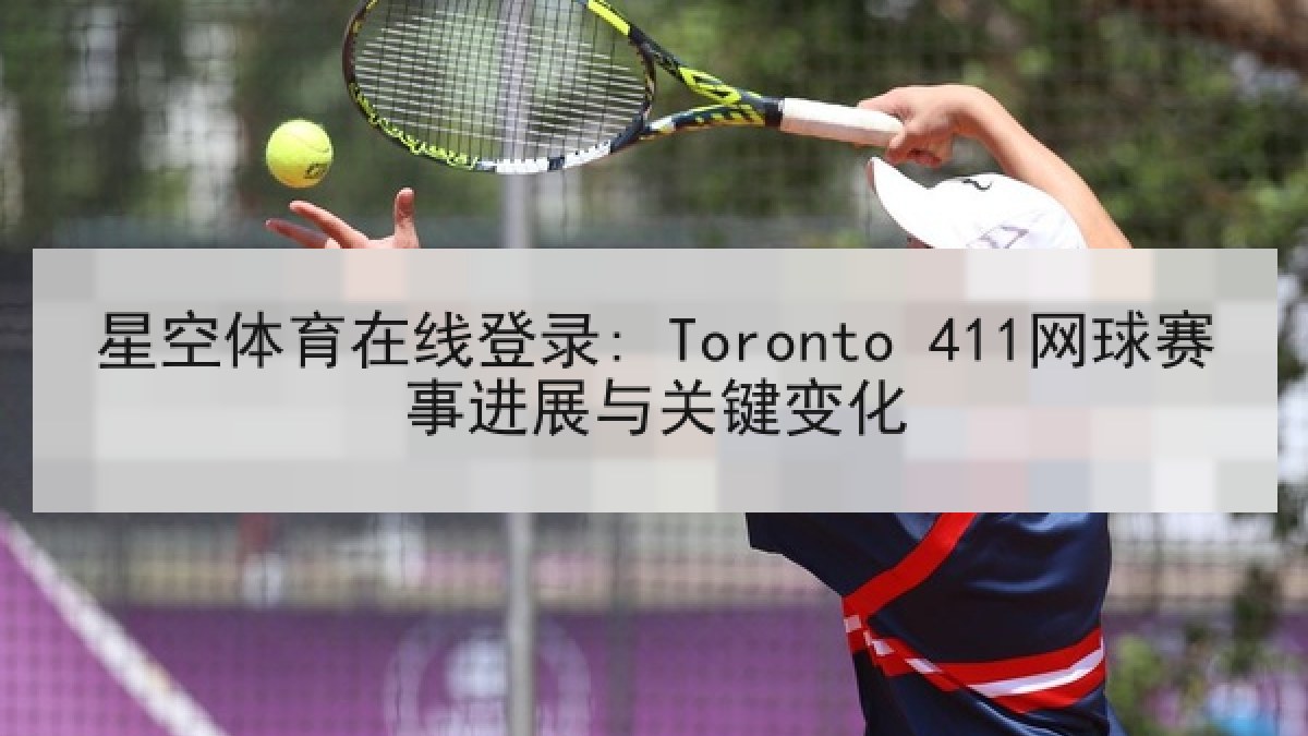 星空体育在线登录: Toronto 411网球赛事进展与关键变化