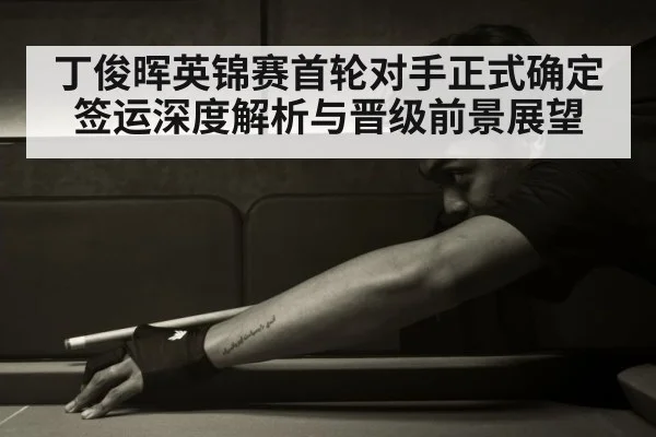 丁俊晖英锦赛首轮对手正式确定 签运深度解析与晋级前景展望