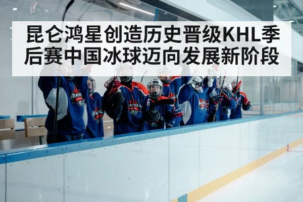 昆仑鸿星创造历史晋级KHL季后赛中国冰球迈向发展新阶段