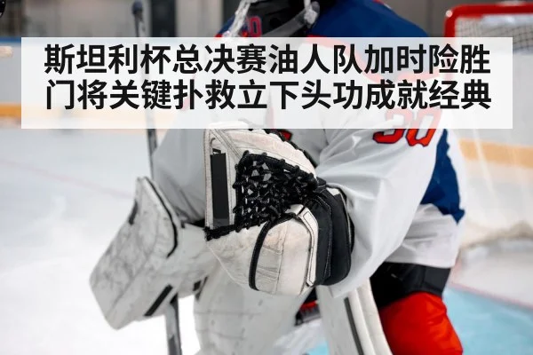 斯坦利杯总决赛油人队加时险胜门将关键扑救立下头功成就经典