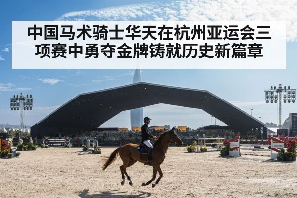 中国马术骑士华天在杭州亚运会三项赛中勇夺金牌铸就历史新篇章