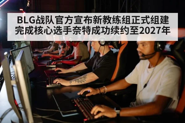 BLG战队官方宣布新教练组正式组建完成核心选手奈特成功续约至2027年