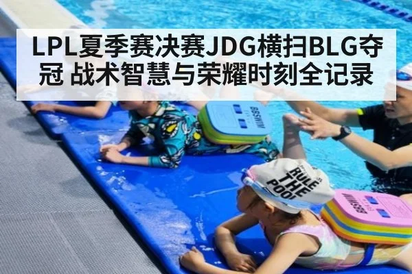 LPL夏季赛决赛JDG横扫BLG夺冠 战术智慧与荣耀时刻全记录