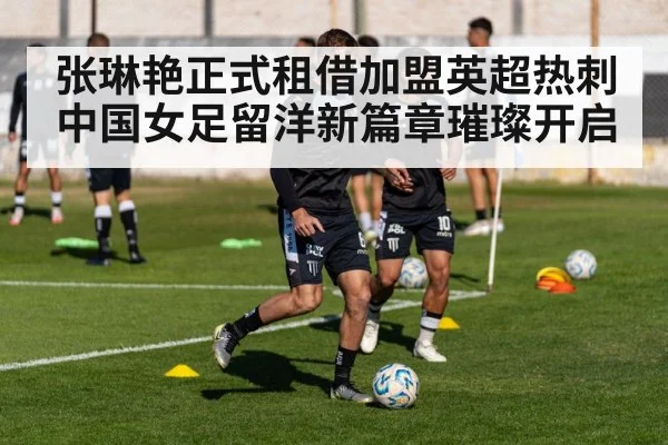 张琳艳正式租借加盟英超热刺 中国女足留洋新篇章璀璨开启
