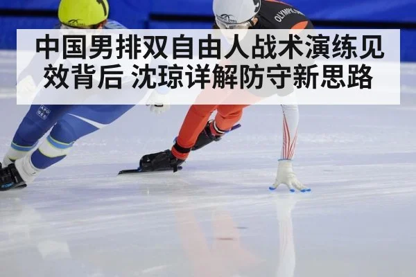 中国男排双自由人战术演练见效背后 沈琼详解防守新思路