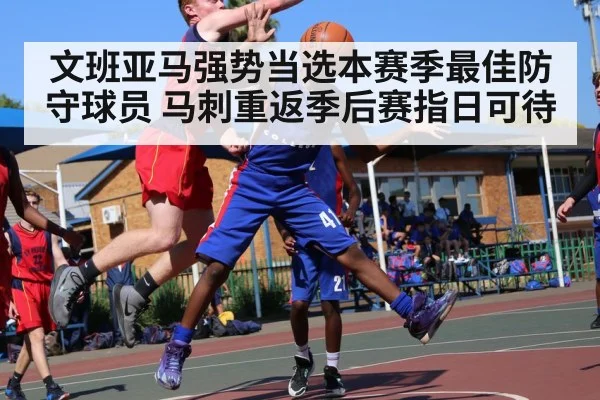 文班亚马强势当选本赛季最佳防守球员 马刺重返季后赛指日可待