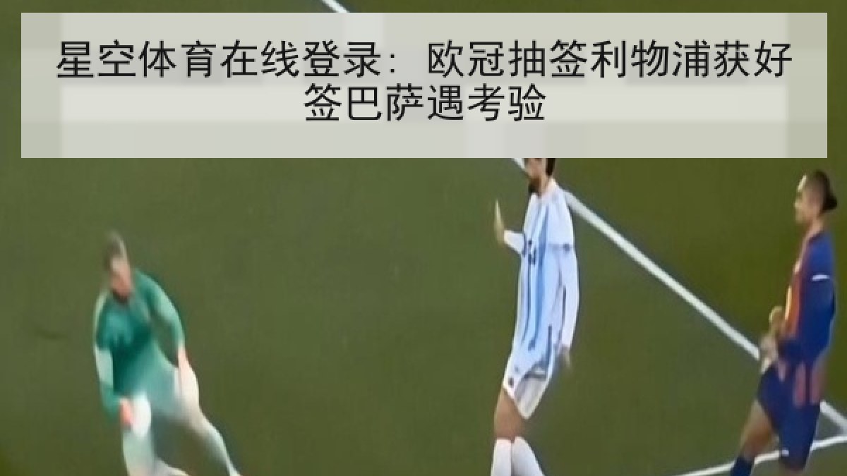 星空体育在线登录: 欧冠抽签利物浦获好签巴萨遇考验