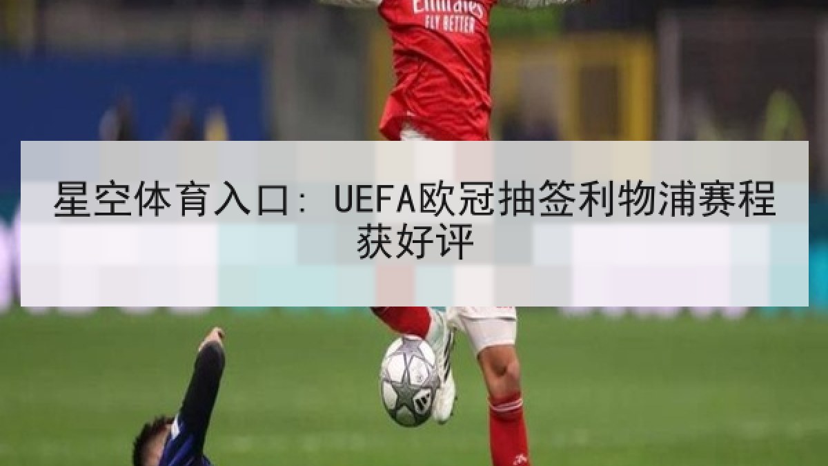 星空体育入口: UEFA欧冠抽签利物浦赛程获好评