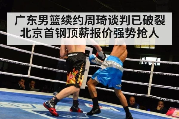 广东男篮续约周琦谈判已破裂 北京首钢顶薪报价强势抢人