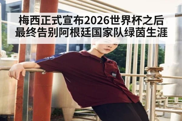 梅西正式宣布2026世界杯之后最终告别阿根廷国家队绿茵生涯