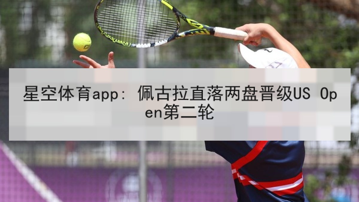 星空体育app: 佩古拉直落两盘晋级US Open第二轮