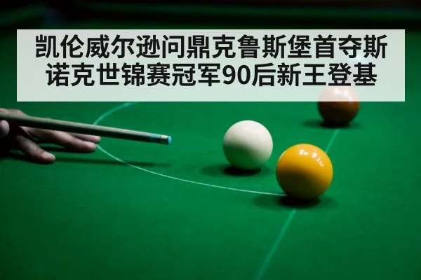 凯伦威尔逊问鼎克鲁斯堡首夺斯诺克世锦赛冠军90后新王登基