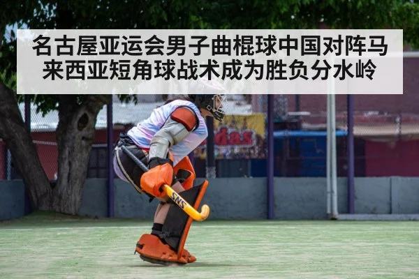名古屋亚运会男子曲棍球中国对阵马来西亚短角球战术成为胜负分水岭