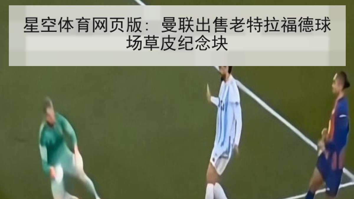 星空体育网页版: 曼联出售老特拉福德球场草皮纪念块