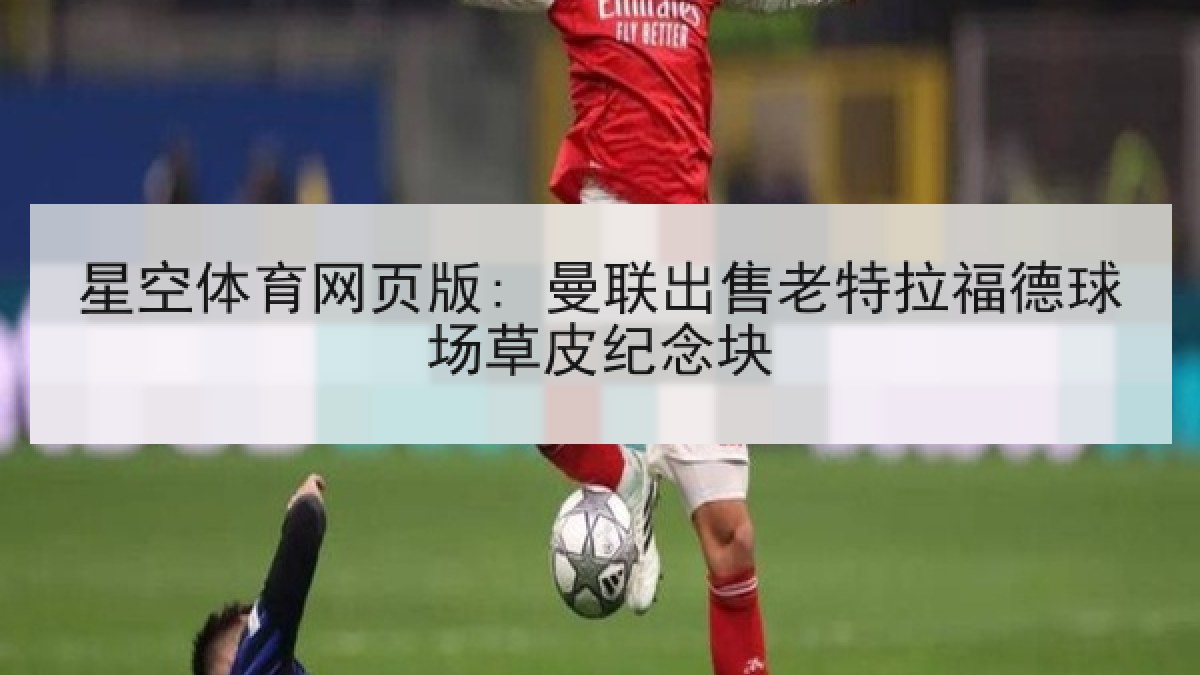 星空体育网页版: 曼联出售老特拉福德球场草皮纪念块