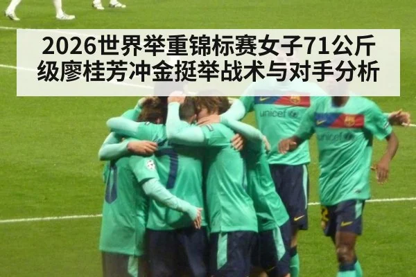 2026世界举重锦标赛女子71公斤级廖桂芳冲金挺举战术与对手分析