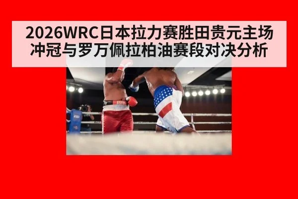2026WRC日本拉力赛胜田贵元主场冲冠与罗万佩拉柏油赛段对决分析