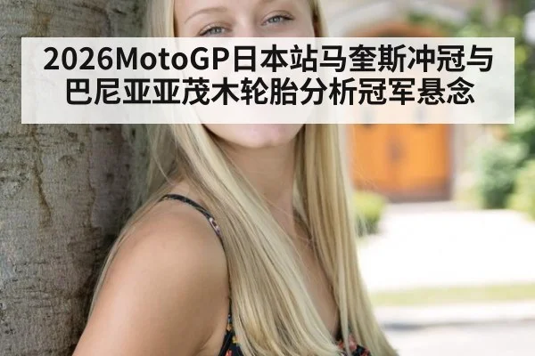 2026MotoGP日本站马奎斯冲冠与巴尼亚亚茂木轮胎分析冠军悬念